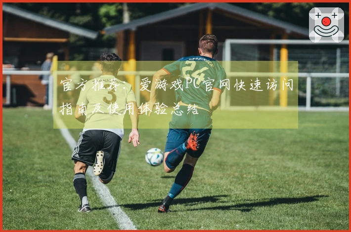 官方推荐：爱游戏PC官网快速访问指南及使用体验总结