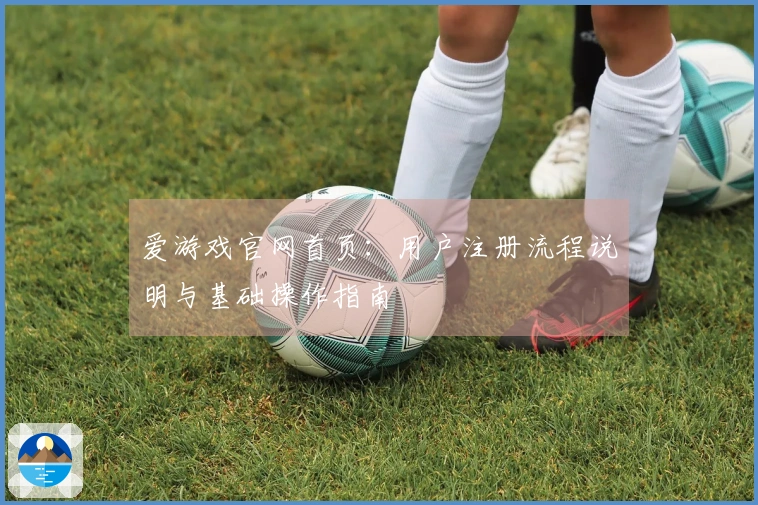爱游戏官网首页：用户注册流程说明与基础操作指南