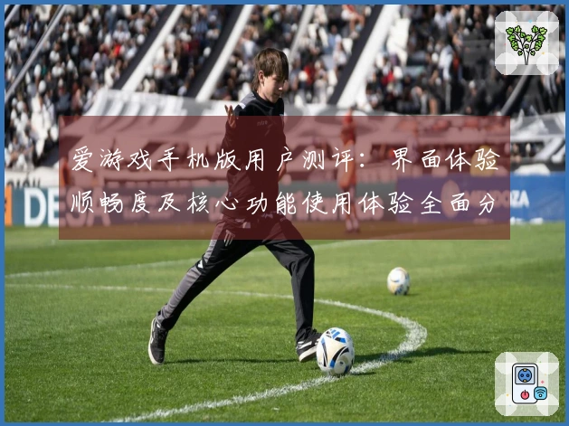 爱游戏手机版用户测评：界面体验顺畅度及核心功能使用体验全面分析