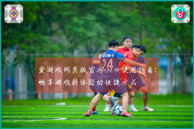 爱游戏网页版官方入口使用指南：畅享游戏新体验的快捷方式