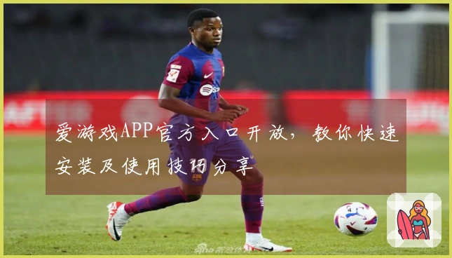 爱游戏APP官方入口开放，教你快速安装及使用技巧分享