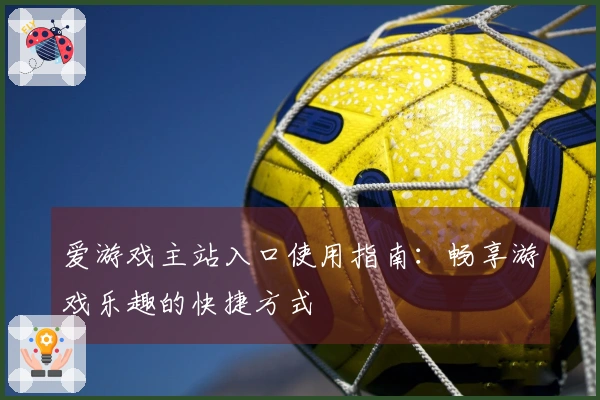 爱游戏主站入口使用指南：畅享游戏乐趣的快捷方式