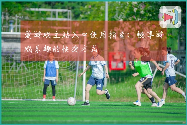 爱游戏主站入口使用指南：畅享游戏乐趣的快捷方式