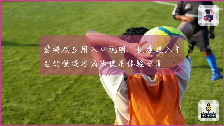 爱游戏应用入口说明：快速进入平台的便捷方式及使用体验分享