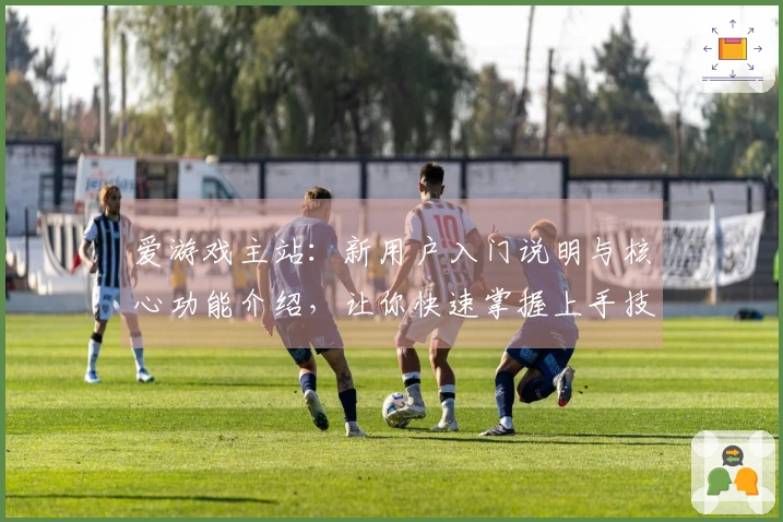 爱游戏主站：新用户入门说明与核心功能介绍，让你快速掌握上手技巧！