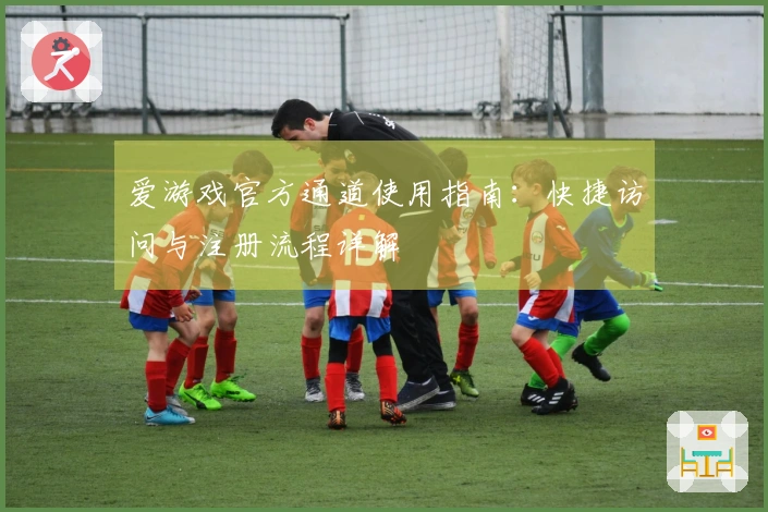 爱游戏官方通道使用指南：快捷访问与注册流程详解