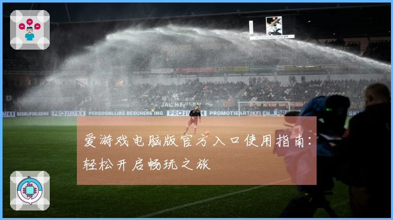 爱游戏电脑版官方入口使用指南：轻松开启畅玩之旅