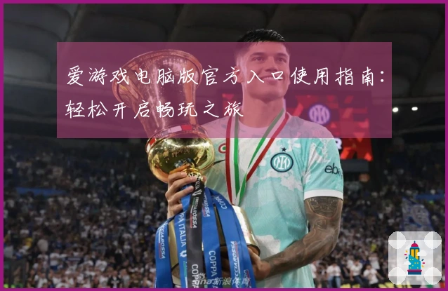 爱游戏电脑版官方入口使用指南：轻松开启畅玩之旅