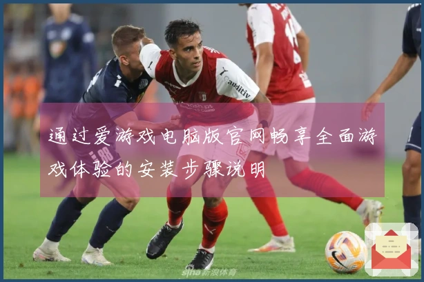 通过爱游戏电脑版官网畅享全面游戏体验的安装步骤说明