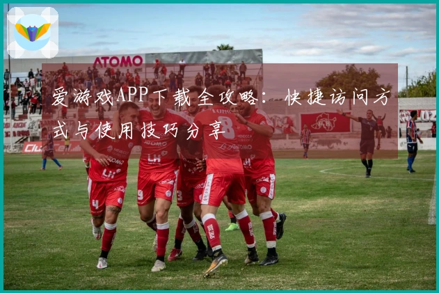 爱游戏APP下载全攻略：快捷访问方式与使用技巧分享