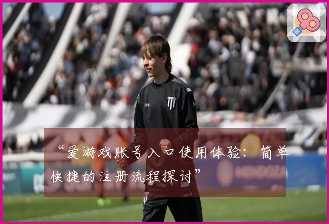 “爱游戏账号入口使用体验：简单快捷的注册流程探讨”