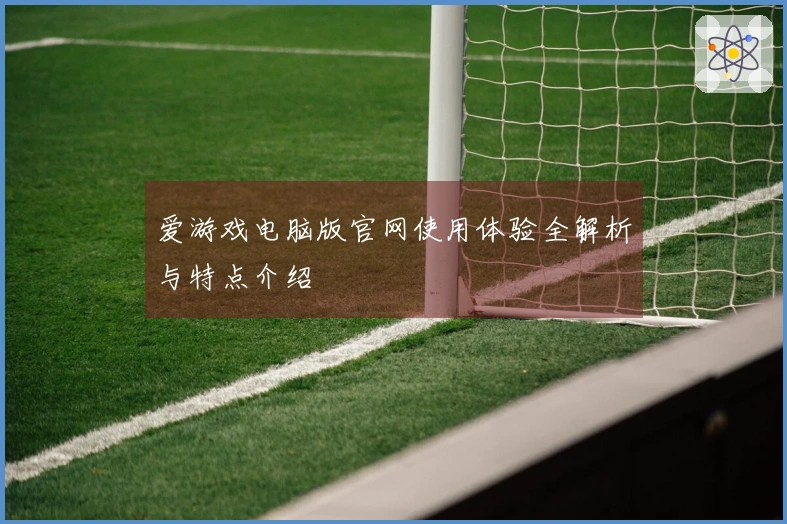 爱游戏电脑版官网使用体验全解析与特点介绍