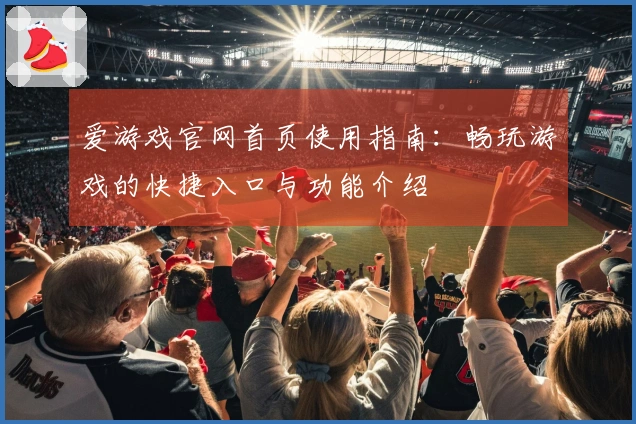 爱游戏官网首页使用指南：畅玩游戏的快捷入口与功能介绍