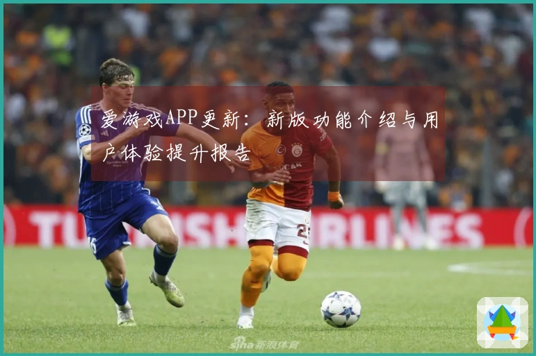 爱游戏APP更新：新版功能介绍与用户体验提升报告