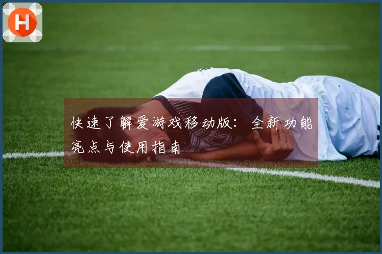快速了解爱游戏移动版：全新功能亮点与使用指南