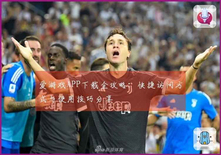 爱游戏APP下载全攻略：快捷访问方式与使用技巧分享