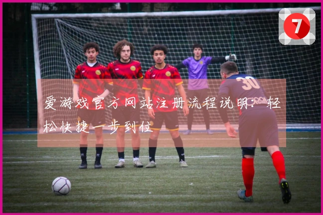 爱游戏官方网站注册流程说明：轻松快捷一步到位